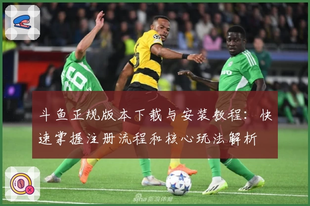 斗鱼正规版本下载与安装教程：快速掌握注册流程和核心玩法解析