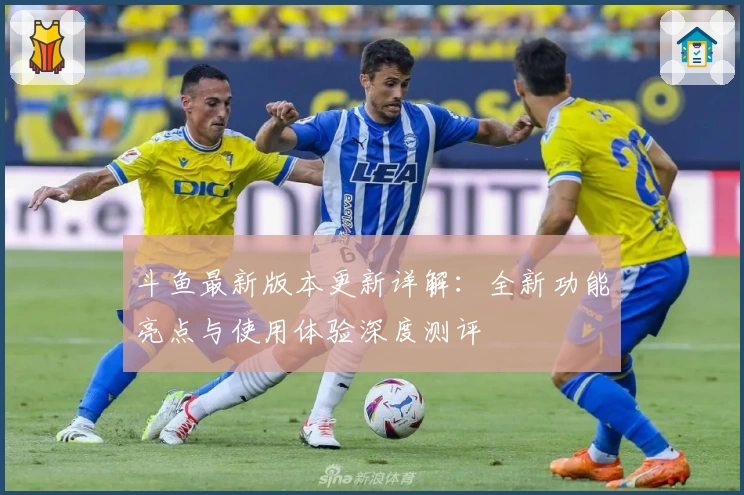 斗鱼最新版本更新详解:全新功能亮点与使用体验深度测评