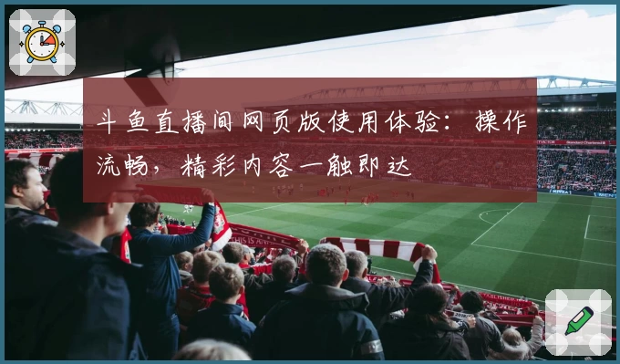 斗鱼直播间网页版使用体验：操作流畅，精彩内容一触即达