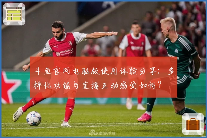 斗鱼官网电脑版使用体验分享:多样化功能与直播互动感受如何?