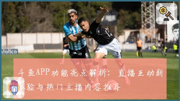 斗鱼APP功能亮点解析:直播互动新体验与热门主播内容推荐