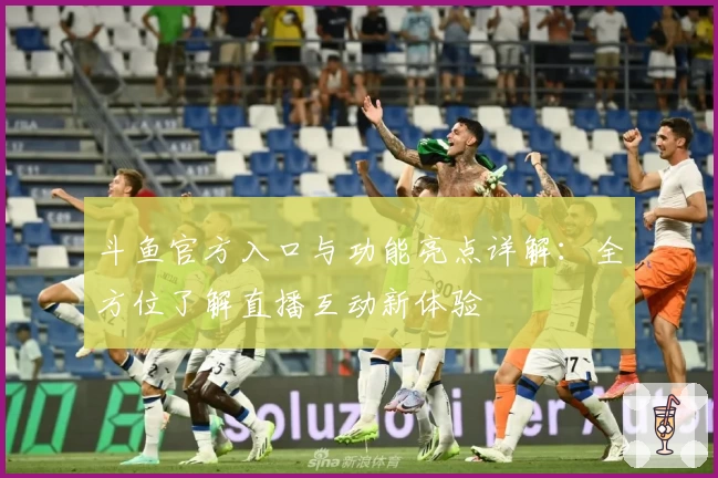 斗鱼官方入口与功能亮点详解:全方位了解直播互动新体验