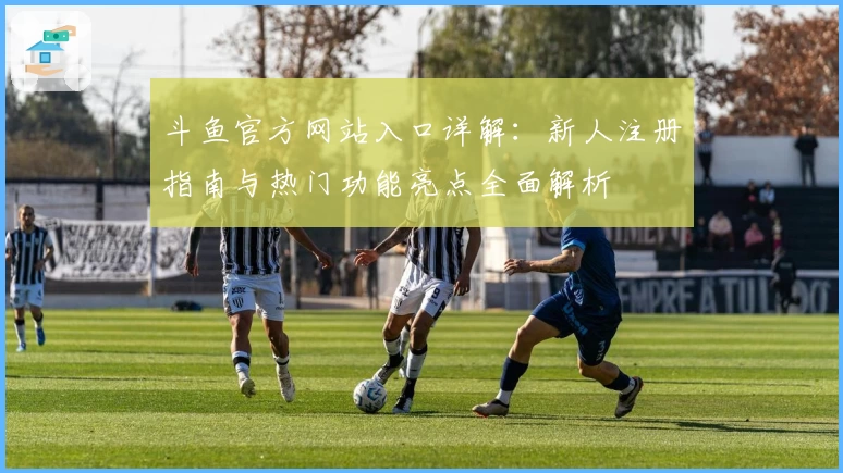 斗鱼官方网站入口详解：新人注册指南与热门功能亮点全面解析