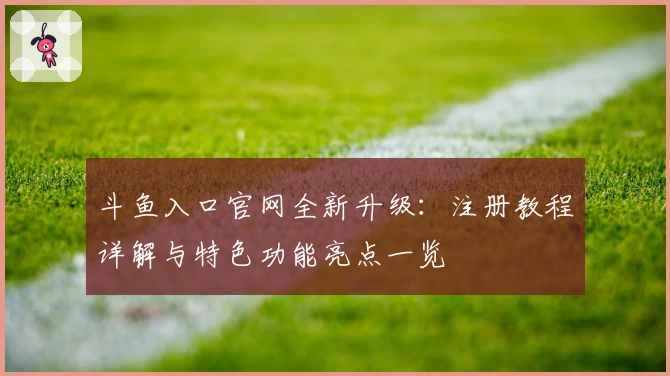 斗鱼入口官网全新升级：注册教程详解与特色功能亮点一览